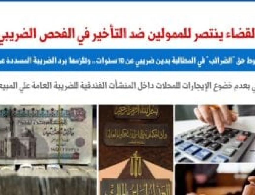 القضاء ينتصر للممولين ضد التأخير فى الفحص الضريبى بـ3 مبادئ.. برلمانى