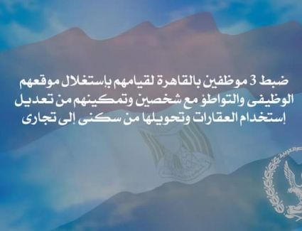 "وزارة الداخلية " ضبط 3 موظفين بالقاهرة لقيامهم بإستغلال موقعهم الوظيفى والتواطؤ مع شخصين وتمكينهم من تعديل إستخدام العقارات وتحويلها من سكنى إلى تجارى